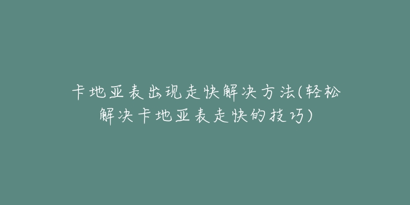 卡地亞表出現走快解決方法(輕松解決卡地亞表走快的技巧)