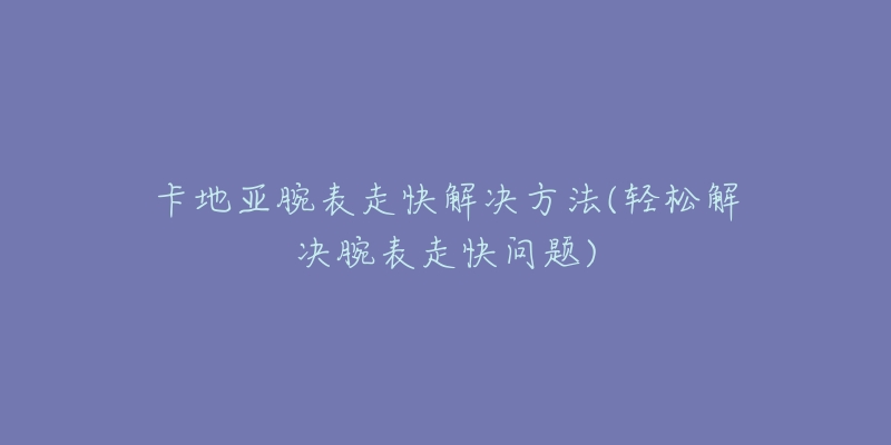 卡地亞腕表走快解決方法(輕松解決腕表走快問題)