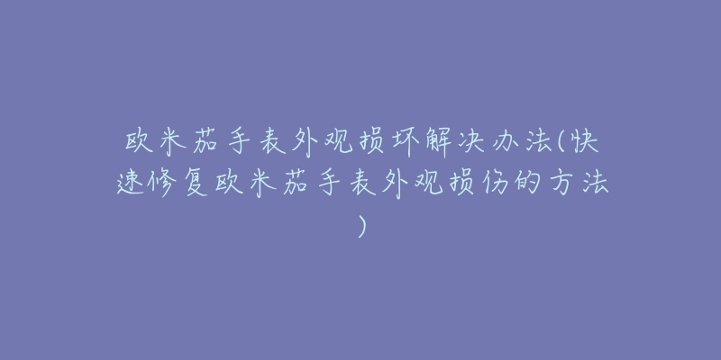 歐米茄手表外觀損壞解決辦法(快速修復歐米茄手表外觀損傷的方法)