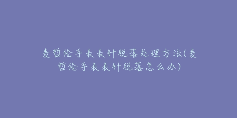 麥哲倫手表表針脫落處理方法(麥哲倫手表表針脫落怎么辦)