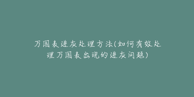 萬國(guó)表進(jìn)灰處理方法(如何有效處理萬國(guó)表出現(xiàn)的進(jìn)灰問題)