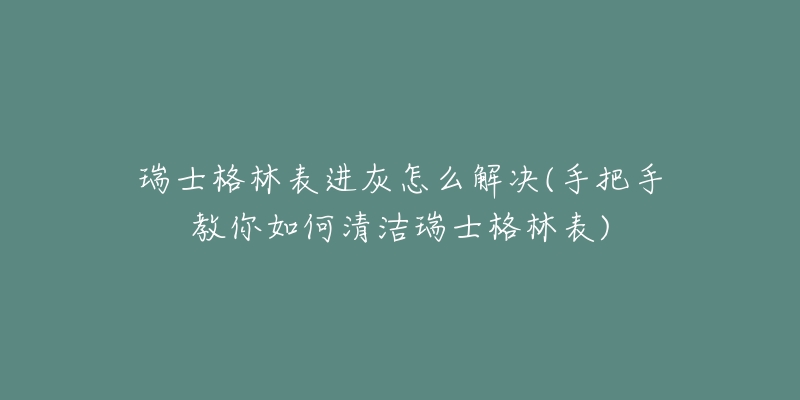 瑞士格林表進(jìn)灰怎么解決(手把手教你如何清潔瑞士格林表)