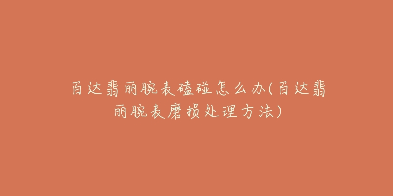 百達(dá)翡麗腕表磕碰怎么辦(百達(dá)翡麗腕表磨損處理方法)