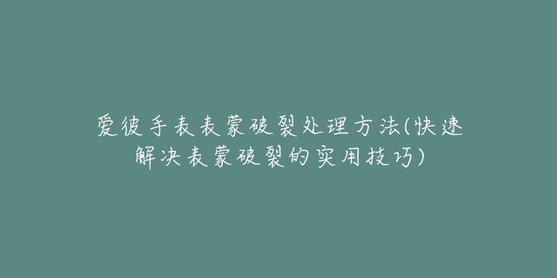 愛(ài)彼手表表蒙破裂處理方法(快速解決表蒙破裂的實(shí)用技巧)