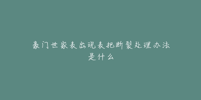 豪門世家表出現(xiàn)表把斷裂處理辦法是什么