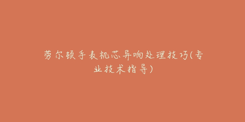 勞爾頓手表機(jī)芯異響處理技巧(專業(yè)技術(shù)指導(dǎo))