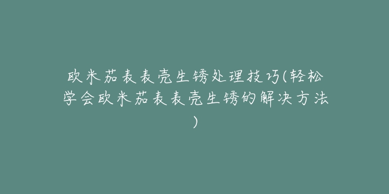 歐米茄表表殼生銹處理技巧(輕松學(xué)會(huì)歐米茄表表殼生銹的解決方法)