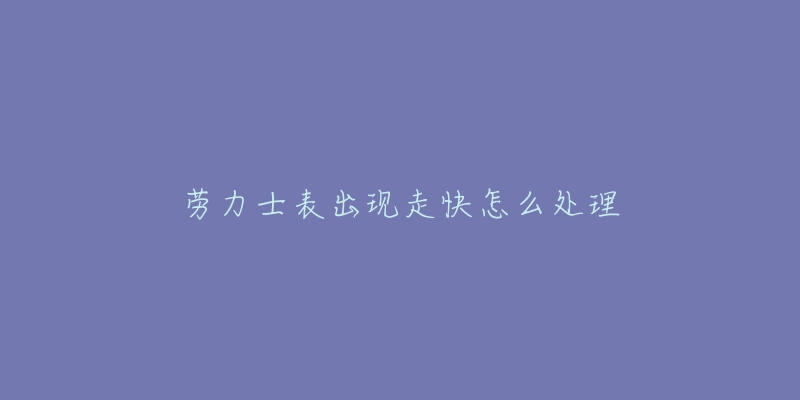 勞力士表出現(xiàn)走快怎么處理