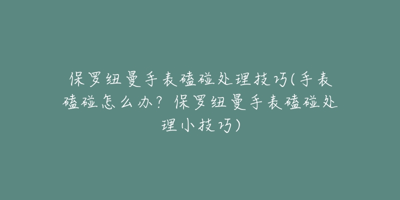 保羅紐曼手表磕碰處理技巧(手表磕碰怎么辦？保羅紐曼手表磕碰處理小技巧)