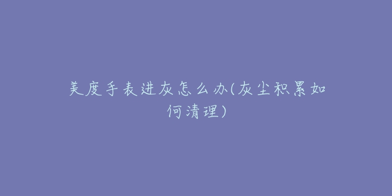 美度手表進(jìn)灰怎么辦(灰塵積累如何清理)