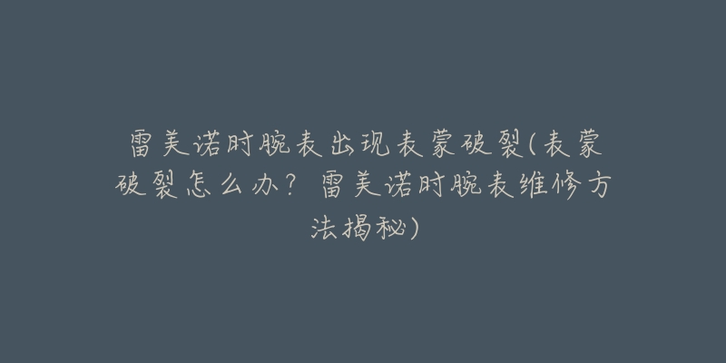 雷美諾時(shí)腕表出現(xiàn)表蒙破裂(表蒙破裂怎么辦？雷美諾時(shí)腕表維修方法揭秘)