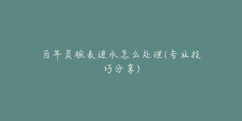 百年靈腕表進(jìn)水怎么處理(專業(yè)技巧分享)