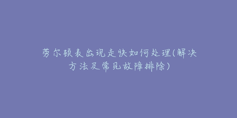 勞爾頓表出現(xiàn)走快如何處理(解決方法及常見故障排除)