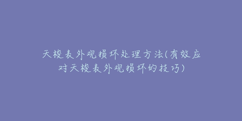 天梭表外觀損壞處理方法(有效應(yīng)對天梭表外觀損壞的技巧)