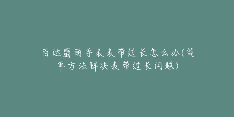 百達(dá)翡麗手表表帶過(guò)長(zhǎng)怎么辦(簡(jiǎn)單方法解決表帶過(guò)長(zhǎng)問(wèn)題)