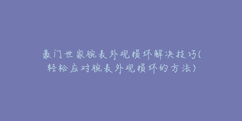 豪門世家腕表外觀損壞解決技巧(輕松應(yīng)對腕表外觀損壞的方法)