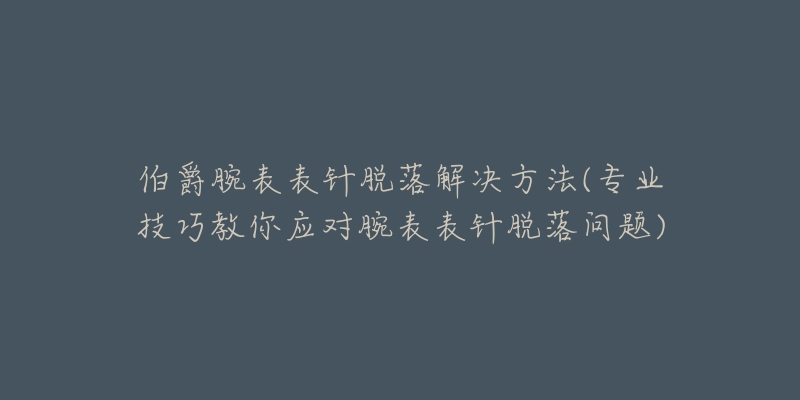 伯爵腕表表針脫落解決方法(專業(yè)技巧教你應(yīng)對腕表表針脫落問題)