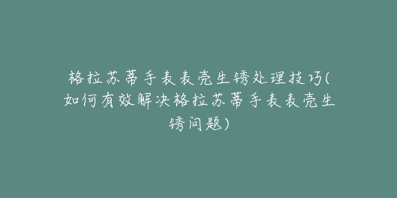 格拉蘇蒂手表表殼生銹處理技巧(如何有效解決格拉蘇蒂手表表殼生銹問(wèn)題)