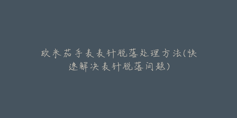 歐米茄手表表針脫落處理方法(快速解決表針脫落問題)