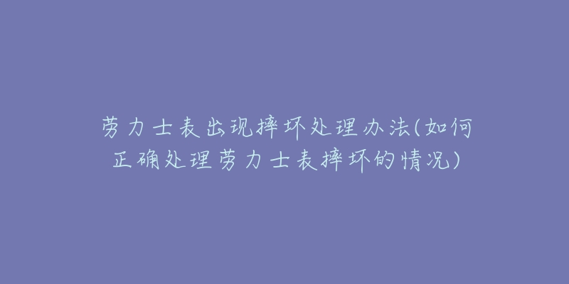 勞力士表出現(xiàn)摔壞處理辦法(如何正確處理勞力士表摔壞的情況)