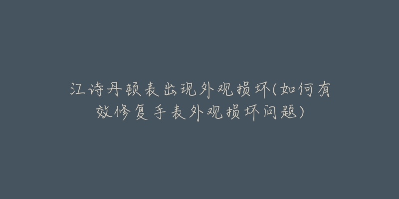 江詩丹頓表出現(xiàn)外觀損壞(如何有效修復(fù)手表外觀損壞問題)