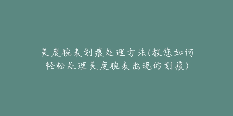 美度腕表劃痕處理方法(教您如何輕松處理美度腕表出現(xiàn)的劃痕)