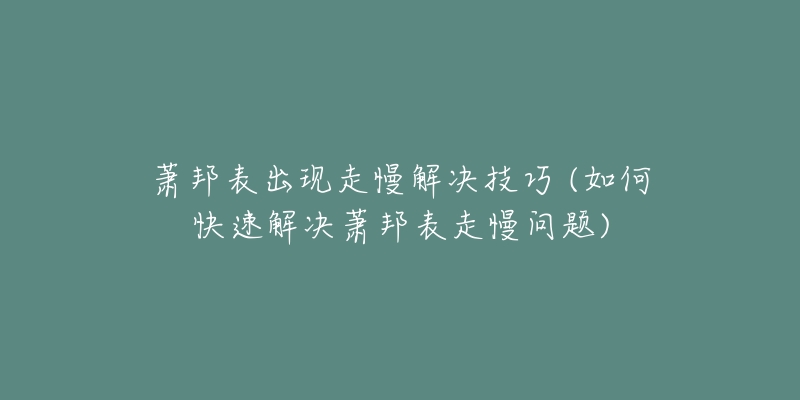 蕭邦表出現(xiàn)走慢解決技巧 (如何快速解決蕭邦表走慢問題)