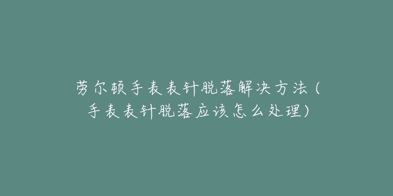 勞爾頓手表表針脫落解決方法 (手表表針脫落應(yīng)該怎么處理)