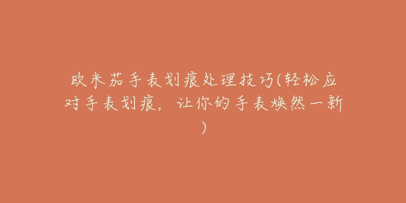 歐米茄手表劃痕處理技巧(輕松應對手表劃痕，讓你的手表煥然一新)