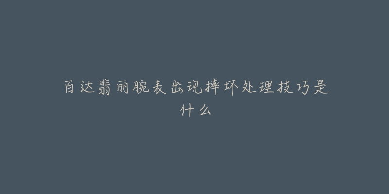 百達翡麗腕表出現(xiàn)摔壞處理技巧是什么