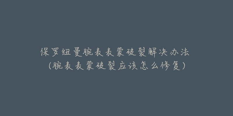 保羅紐曼腕表表蒙破裂解決辦法 (腕表表蒙破裂應該怎么修復)