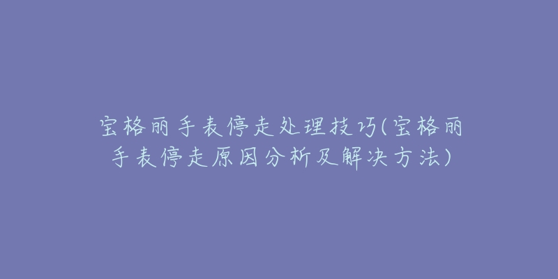 寶格麗手表停走處理技巧(寶格麗手表停走原因分析及解決方法)