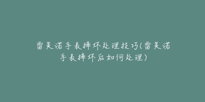 雷美諾手表摔壞處理技巧(雷美諾手表摔壞后如何處理)