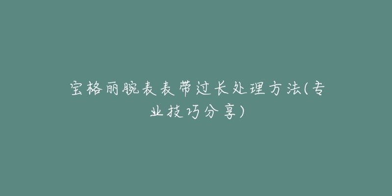 寶格麗腕表表帶過(guò)長(zhǎng)處理方法(專業(yè)技巧分享)