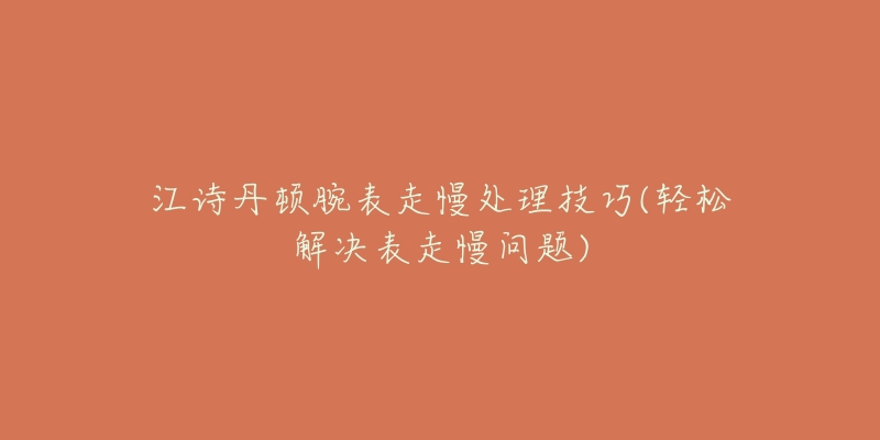 江詩丹頓腕表走慢處理技巧(輕松解決表走慢問題)