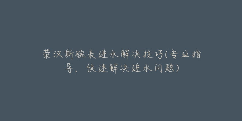 榮漢斯腕表進水解決技巧(專業(yè)指導，快速解決進水問題)