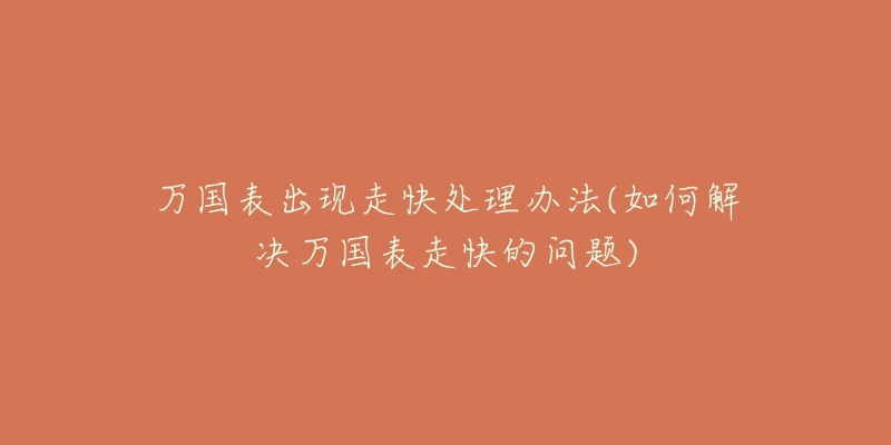 萬(wàn)國(guó)表出現(xiàn)走快處理辦法(如何解決萬(wàn)國(guó)表走快的問(wèn)題)