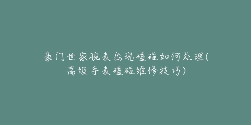 豪門世家腕表出現(xiàn)磕碰如何處理(高級手表磕碰維修技巧)