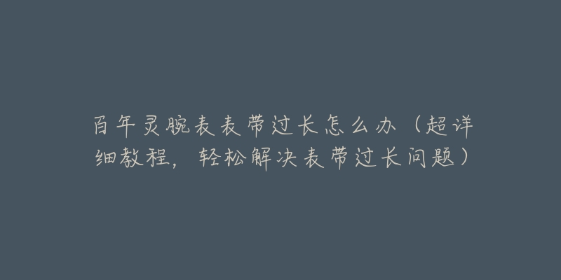 百年靈腕表表帶過長怎么辦（超詳細(xì)教程，輕松解決表帶過長問題）