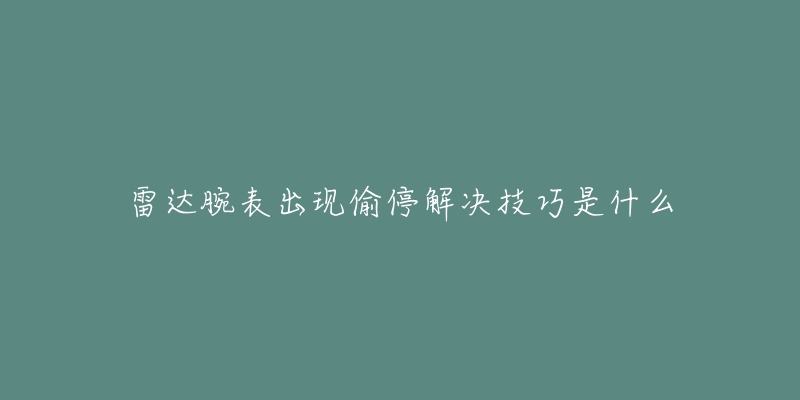 雷達腕表出現(xiàn)偷停解決技巧是什么