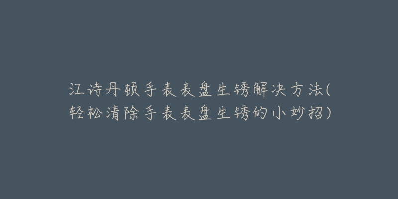 江詩(shī)丹頓手表表盤(pán)生銹解決方法(輕松清除手表表盤(pán)生銹的小妙招)