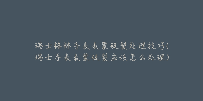 瑞士格林手表表蒙破裂處理技巧(瑞士手表表蒙破裂應(yīng)該怎么處理)