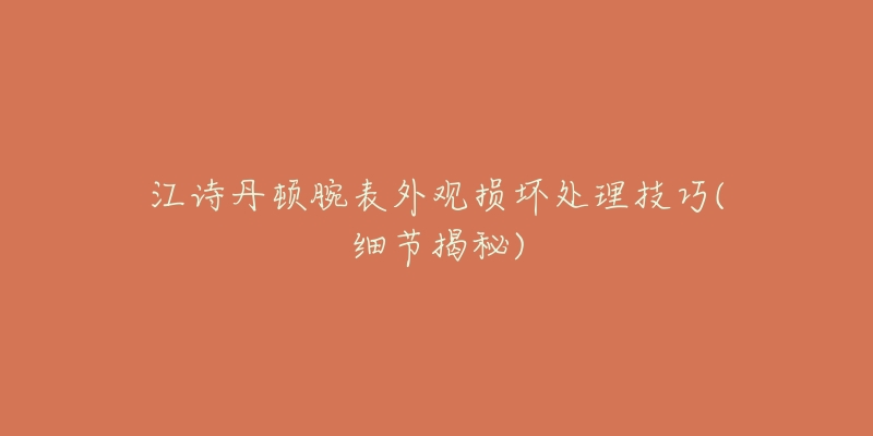 江詩(shī)丹頓腕表外觀損壞處理技巧(細(xì)節(jié)揭秘)