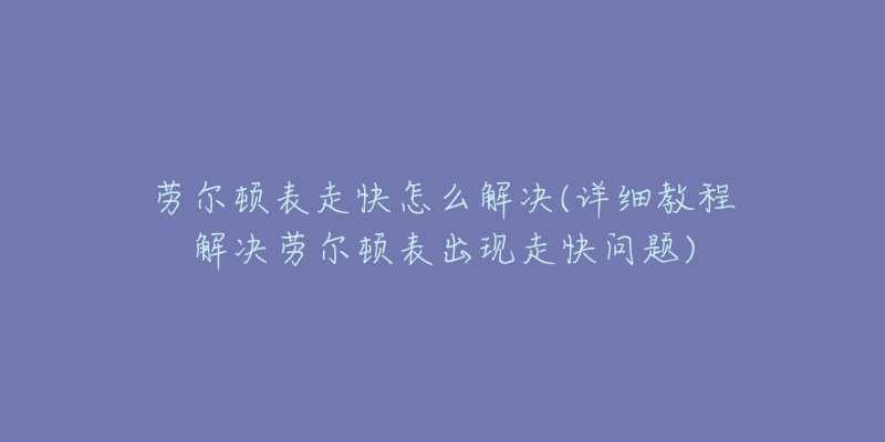 勞爾頓表走快怎么解決(詳細(xì)教程解決勞爾頓表出現(xiàn)走快問(wèn)題)