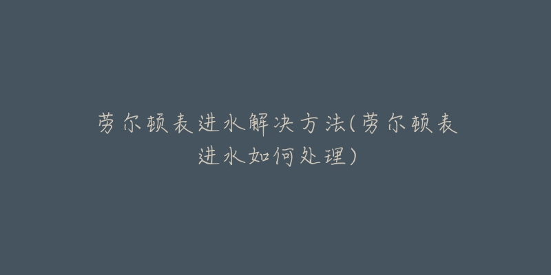 勞爾頓表進水解決方法(勞爾頓表進水如何處理)