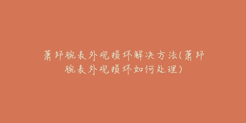 蕭邦腕表外觀損壞解決方法(蕭邦腕表外觀損壞如何處理)