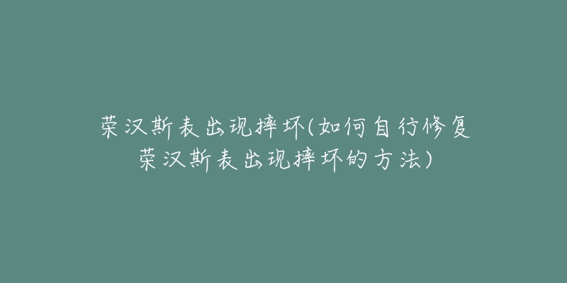 榮漢斯表出現(xiàn)摔壞(如何自行修復(fù)榮漢斯表出現(xiàn)摔壞的方法)