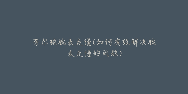 勞爾頓腕表走慢(如何有效解決腕表走慢的問題)