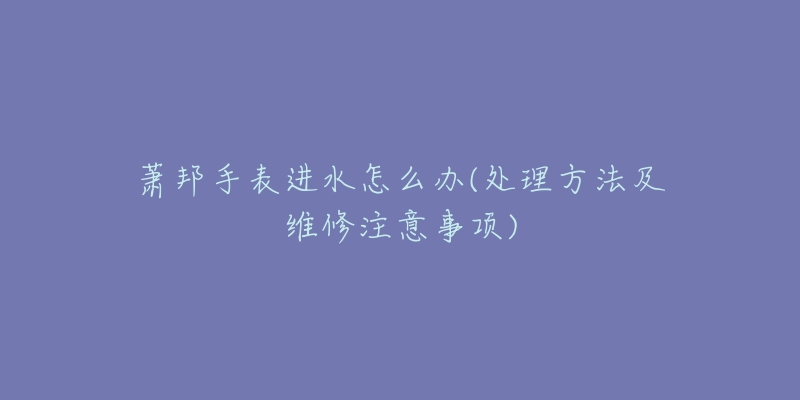 蕭邦手表進水怎么辦(處理方法及維修注意事項)