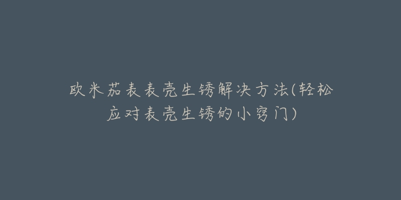 歐米茄表表殼生銹解決方法(輕松應(yīng)對表殼生銹的小竅門)